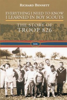 Everything I Need to Know I Learned in Boy Scouts: The Story of Troop 826 - MR Richard Bennett, Richard Bennett