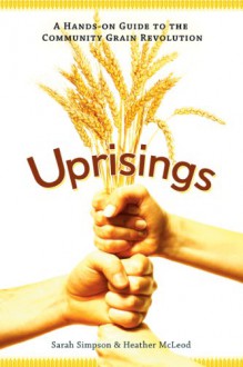 Uprisings: A Hands-On Guide to the Community Grain Revolution - Sarah Simpson, Heather McLeod