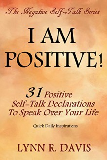 I Am Positive!: 31 Positive Self Talk Declarations to Speak Faith Over Your Life (Negative Self Talk) - Lynn R Davis