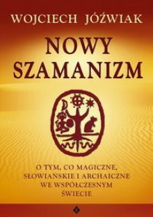 Nowy szamanizm. O tym, co magiczne, słowiańskie i archaiczne we współczesnym świecie - Wojciech Jóźwiak