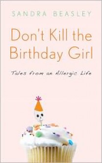 Don't Kill the Birthday Girl: Tales from an Allergic Life - Sandra Beasley