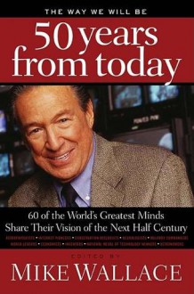 The Way We Will Be 50 Years from Today: 60 of the World's Greatest Minds Share Their Visions of the Next Half-Century - Mike Wallace