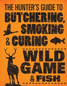 The Hunter's Guide to Butchering, Smoking, and Curing Wild Game and Fish - Philip Hasheider