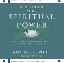 Reclaiming Your Spiritual Power: Making the Connection with Source of All Healing - Ron Roth