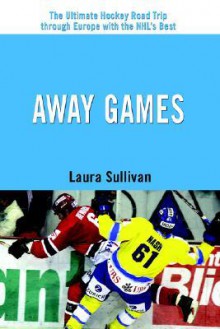 Away Games: The Ultimate Hockey Road Trip Through Europe with the NHL's Best - Laura Sullivan