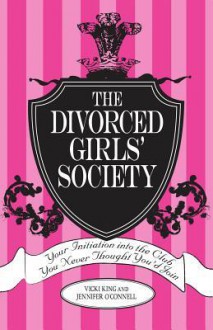 The Divorced Girls' Society: Your Initiation Into the Club You Never Thought You'd Join - Vickie King, Jennifer O'Connell