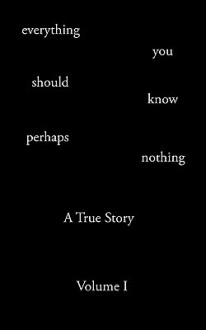 Everything You Should Know Perhaps Nothing: A True Story Volume I - TODD ANDREW ROHRER