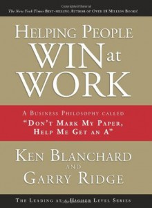 Helping People Win at Work: A Business Philosophy Called "Don't Mark My Paper, Help Me Get an A" - Ken Blanchard, Garry Ridge