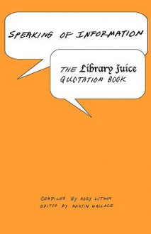 Speaking of Information: The Library Juice Quotation Book - Rory Litwin, Martin Wallace, Michael E. Gorman