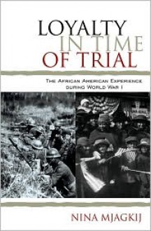 Loyalty in the Time of Trial: The African American Experience in World War I - Nina Mjagkij