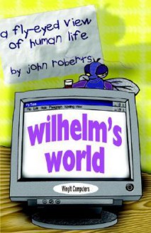 Wilhelm's World: A Fly-Eyed View of Human Life - John Roberts