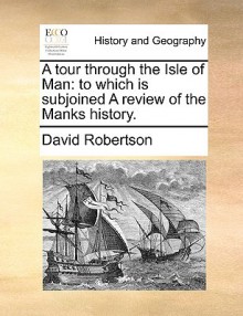 A Tour Through the Isle of Man: To Which Is Subjoined a Review of the Manks History. - David Robertson