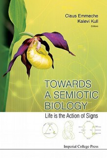 Towards a Semiotic Biology: Life Is the Action of Signs - Claus Emmeche, Kalevi Kull