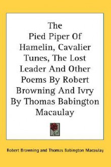 The Pied Piper of Hamelin, Cavalier Tunes, the Lost Leader and Other Poems by Robert Browning and Ivry by Thomas Babington Macaulay - Robert Browning, Thomas Babington Macaulay