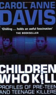 Children Who Kill: Profiles of Teen and Pre-teen Killers - Carol Anne Davis