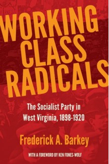 Working Class Radicals: The Socialist Party in West Virginia, 1898-1920 - Frederick A. Barkey, Ken Fones-Wolf