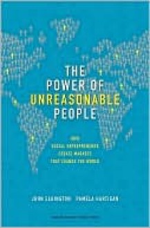 The Power of Unreasonable People: How Social Entrepreneurs Create Markets That Change the World - John Elkington