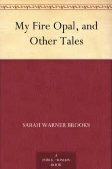 My Fire Opal, and Other Tales - Sarah Warner Brooks