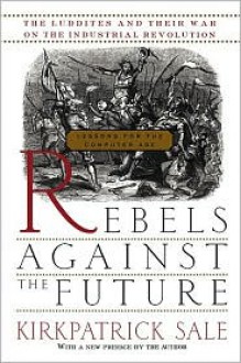 Rebels Against The Future: The Luddites And Their War On The Industrial Revolution: Lessons For The Computer Age - Kirkpatrick Sale