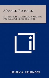 A World Restored: Metternich, Castlereagh and the Problems of Peace, 1812-1822 - Henry Kissinger