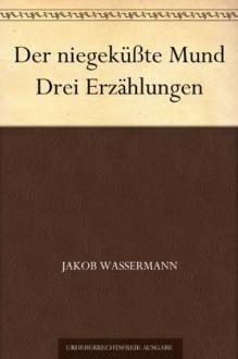 Der niegeküßte Mund Drei Erzählungen (German Edition) - Jakob Wassermann