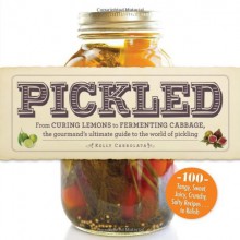 Pickled: From Curing Lemons to Fermenting Cabbage, the Gourmand's Ultimate Guide to the World of Pickling - Kelly Carrolata