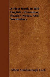 A First Book in Old English - Grammar, Reader, Notes, and Vocabulary - Albert Stanburrough Cook