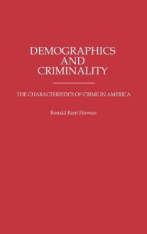 Demographics and Criminality: The Characteristics of Crime in America - Ronald Barri Flowers