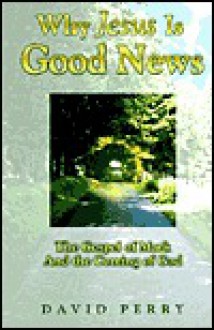 Why Jesus Is Good News - The Gospel of Mark and the Coming of God - David Perry