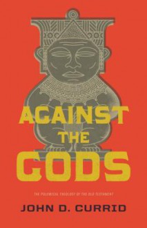 Against the Gods: The Polemical Theology of the Old Testament - John D. Currid