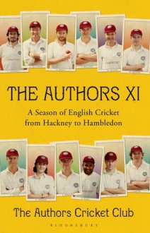 The Authors XI: A Season of English Cricket from Hackney to Hambledon - Charlie Campbell, Nicholas Hogg, Tom Penn, Kamila Shamsie, Ed Smith, Dan Stevens, Amol Rajan, Matthew Parker, Sam Carter, Andy Zaltman, Will Fiennes, Sebastian Faulks, Tom Holland, James Holland, Peter Frankopan, Alex Preston, Anthony McGowan