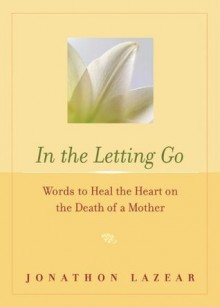 In the Letting Go: Words to Heal the Heart on the Death of a Mother - Jonathon Lazear