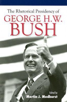 The Rhetorical Presidency of George H. W. Bush - Martin J. Medhurst