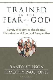 Trained in the Fear of God: Family Ministry in Theological, Historical, and Practical Perspective - Randy Stinson, Timothy Paul Jones, James M. Hamilton, Robert Plummer, Bruce A. Ware, R. Albert Mohler Jr.