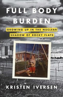 Full Body Burden: Growing Up in the Nuclear Shadow of Rocky Flats - Kristen Iversen