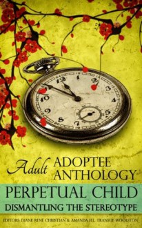 Perpetual Child: Adult Adoptee Anthology: Dismantling the Stereotype - Diane René Christian, Amanda H.L. Transue-Woolston