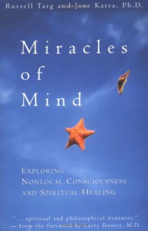 Miracles of Mind: Exploring Nonlocal Consciousness and Spiritual Healing - Russell Targ, Jane Katra