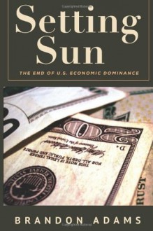 Setting Sun: The End of Us Economic Dominance - Brandon Adams