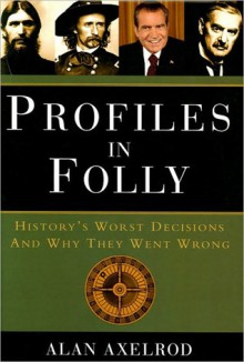 Profiles in Folly: History's Worst Decisions and Why They Went Wrong - Alan Axelrod