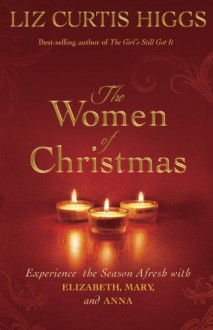 The Women of Christmas: Experience the Season Afresh with Elizabeth, Mary, and Anna - Liz Curtis Higgs