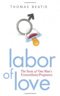 Labor of Love: The Story of One Man's Extraordinary Pregnancy - Thomas Beatie