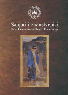 Sanjari i znanstvenici: zbornik radova u čast sedamdesetogodišnjice rođenja Branke Brlenić-Vujić - Marica Liović, Boris Senker, Muris Bajramović, Anica Bilić, Ivan Bošković, Zeljko Uvanovic, Jasna Horvat, Vladimir Jelkić, Šimun Musa, Kristina Peternai Andrić, Ružica Pšihistal, Nives Tomašević, Viktor Žmegač, Helena Sablić Tomić, Boris Škvorc, Krešimir Šimić, Ljudmila 