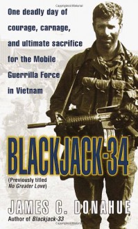 Blackjack-34 (previously titled No Greater Love): One Deadly Day of Courage, Carnage, and Ultimate Sacrifice for the Mobile Guerrilla Force in Vietnam - James C. Donahue