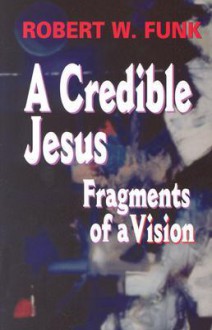 A Credible Jesus: Fragments of a Vision - Robert W. Funk