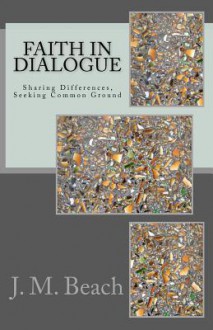 Faith in Dialogue: Sharing Differences, Seeking Common Ground - J.M. Beach