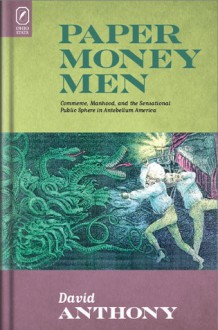 Paper Money Men: Commerce, Manhood, and the Sensational Public Sphere in Antebellum America - David Anthony, David Anthony