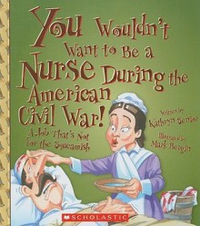 You Wouldn't Want to Be a Nurse During the American Civil War!: A Job That's Not for the Squeamish - Kathryn Senior, Mark Bergin