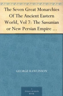 The Seven Great Monarchies Of The Ancient Eastern World, Vol 7: The Sassanian or New Persian Empire The History, Geography, And Antiquities Of Chaldaea, ... Persian Empire; With Maps and Illustrations. - George Rawlinson