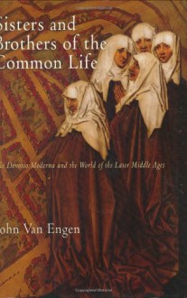 Sisters and Brothers of the Common Life: The Devotio Moderna and the World of the Later Middle Ages - John Van Engen