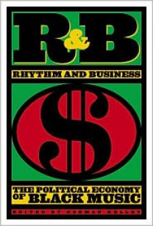 R&B (Rhythm and Business): The Political Economy of Black Music - Norman Kelley